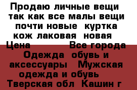 Продаю личные вещи, так как все малы,вещи почти новые, куртка кож.лаковая (новая › Цена ­ 5 000 - Все города Одежда, обувь и аксессуары » Мужская одежда и обувь   . Тверская обл.,Кашин г.